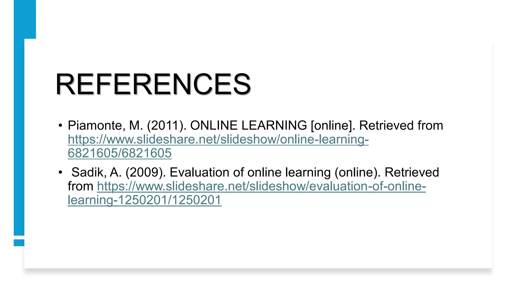 REFERENCES
• Piamonte, M. (2011). ONLINE LEARNING [online]. Retrieved from
https://www.slideshare.net/slideshow/online-learning-
6821605/6821605
• Sadik, A. (2009). Evaluation of online learning (online). Retrieved
from https://www.slideshare.net/slideshow/evaluation-of-online-
learning-1250201/1250201
 