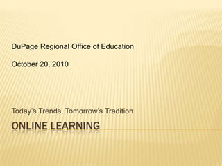 Online Learning Today’s Trends, Tomorrow’s Tradition DuPage Regional Office of Education October 20, 2010 