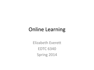 Online Learning
Elizabeth Everett
EDTC 6340
Spring 2014

 