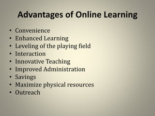 Advantages of Online Learning
• Convenience
• Enhanced Learning
• Leveling of the playing field
• Interaction
• Innovative Teaching
• Improved Administration
• Savings
• Maximize physical resources
• Outreach
 