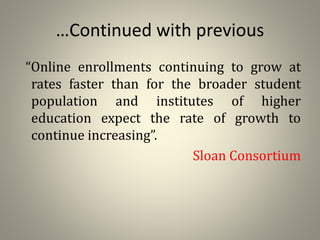 …Continued with previous
“Online enrollments continuing to grow at
rates faster than for the broader student
population and institutes of higher
education expect the rate of growth to
continue increasing”.
Sloan Consortium
 