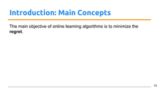 Introduction: Main Concepts
The main objective of online learning algorithms is to minimize the
regret.
15
 