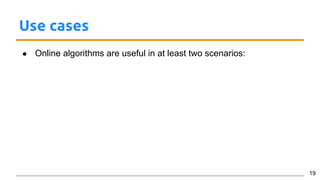 Use cases
● Online algorithms are useful in at least two scenarios:
19
 