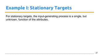 Example I: Stationary Targets
For stationary targets, the input-generating process is a single, but
unknown, function of the attributes.
27
 