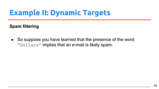 Example II: Dynamic Targets
Spam filtering
● So suppose you have learned that the presence of the word
“Dollars” implies that an e-mail is likely spam.
34
 