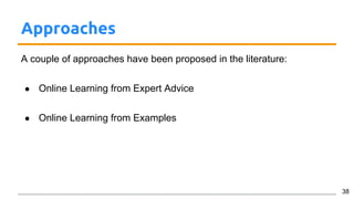 Approaches
A couple of approaches have been proposed in the literature:
● Online Learning from Expert Advice
● Online Learning from Examples
38
 