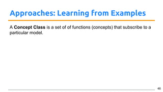 Approaches: Learning from Examples
A Concept Class is a set of of functions (concepts) that subscribe to a
particular model.
46
 