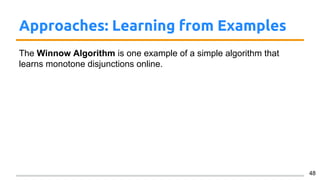 Approaches: Learning from Examples
The Winnow Algorithm is one example of a simple algorithm that
learns monotone disjunctions online.
48
 