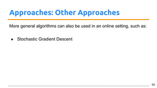 Approaches: Other Approaches
More general algorithms can also be used in an online setting, such as:
● Stochastic Gradient Descent
55
 