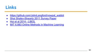 Links
● https://github.com/JohnLangford/vowpal_wabbit
● Shai Shalev-Shwartz 2011 Survey Paper
● Hoi et al 2014 - LIBOL
● MIT 6.883 Online Methods in Machine Learning
60
 