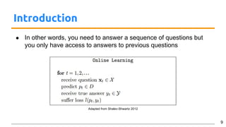 Introduction
● In other words, you need to answer a sequence of questions but
you only have access to answers to previous questions
9
Adapted from Shalev-Shwartz 2012
 
