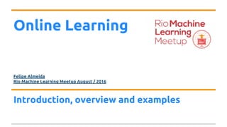 Online Learning
Felipe Almeida
Rio Machine Learning Meetup August / 2016
Introduction, overview and examples
 