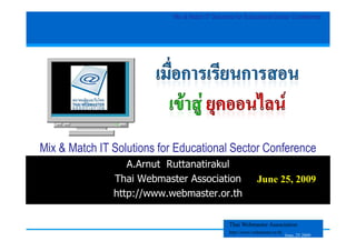 Mix & Match IT Solutions for Educational Sector Conference




Mix & Match IT Solutions for Educational Sector Conference
                  A.Arnut Ruttanatirakul
               Thai Webmaster Association                     June 25, 2009
               http://www.webmaster.or.th

                                                 Thai Webmaster Association
                                                 http://www.webmaster.or.th
                                                                              June, 25 2009
 