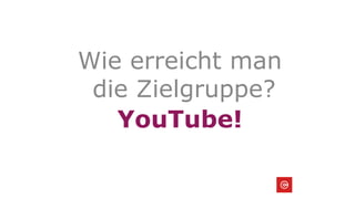 Wie erreicht man
die Zielgruppe?
YouTube!
 