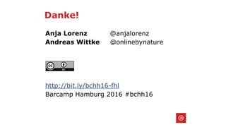 Danke!
Anja Lorenz @anjalorenz
Andreas Wittke @onlinebynature
http://bit.ly/bchh16-fhl
Barcamp Hamburg 2016 #bchh16
 