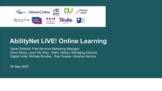 AbilityNet LIVE! Online Learning
Sarah Botterill, Free Services Marketing Manager;
Kevin Maye, Learn My Way; Kathy Valdes, Managing Director,
Digital Unite; Michele Brooker, East Sussex Libraries Service
05 May 2020
 