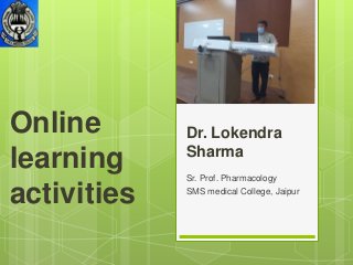 Online
learning
activities
Sr. Prof. Pharmacology
SMS medical College, Jaipur
Dr. Lokendra
Sharma
 