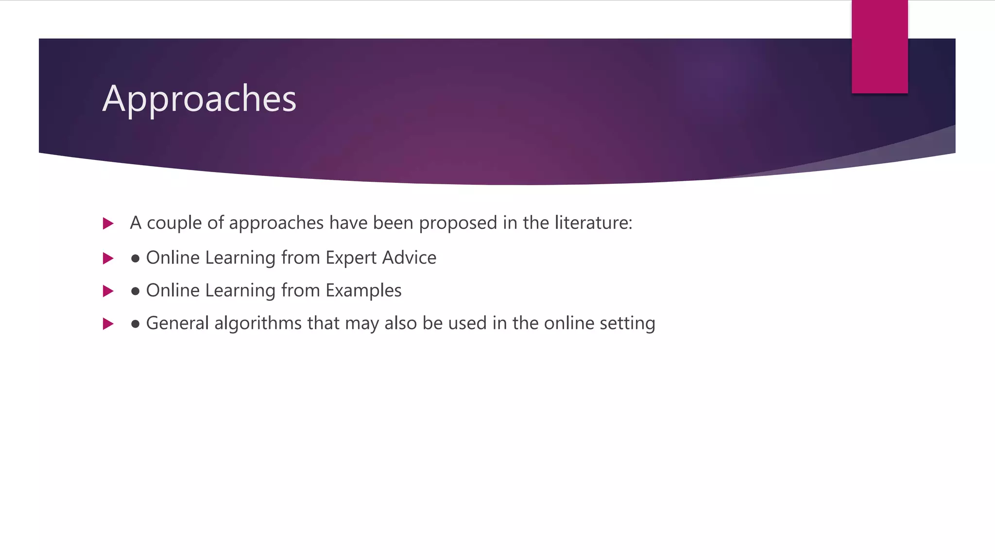 Approaches
 A couple of approaches have been proposed in the literature:
 ● Online Learning from Expert Advice
 ● Online Learning from Examples
 ● General algorithms that may also be used in the online setting
 