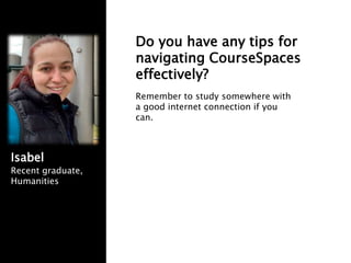Isabel
Recent graduate,
Humanities
Remember to study somewhere with
a good internet connection if you
can.
Do you have any tips for
navigating CourseSpaces
effectively?
 