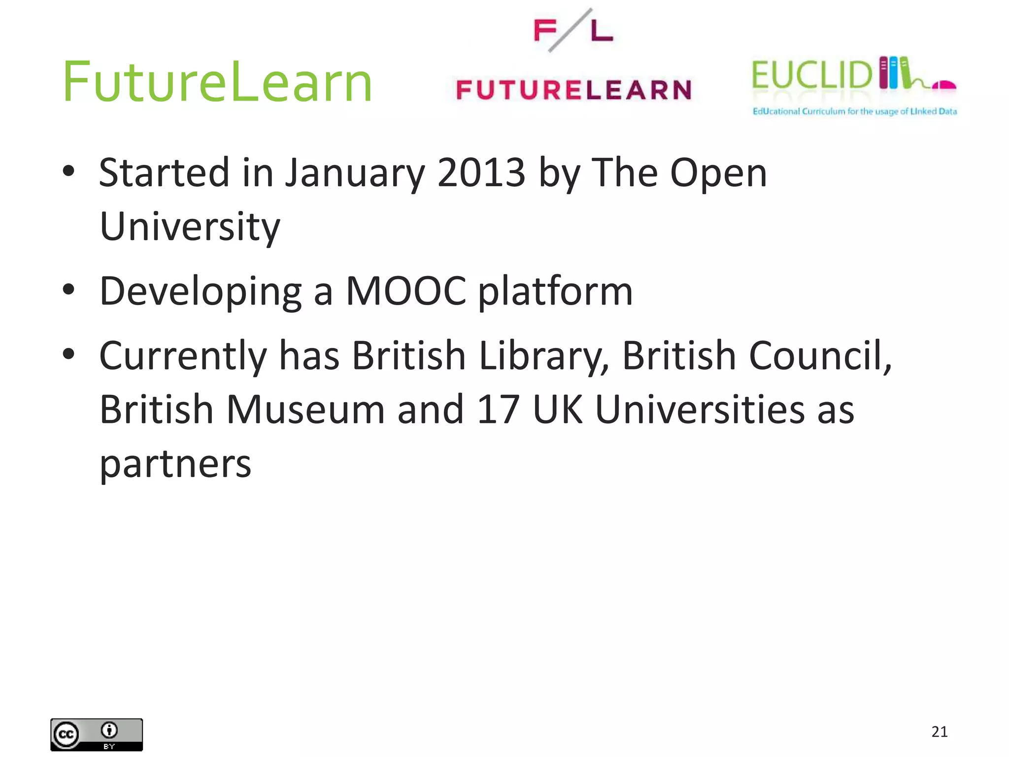 FutureLearn
• Started in January 2013 by The Open
University
• Developing a MOOC platform
• Currently has British Library, British Council,
British Museum and 17 UK Universities as
partners
21
 