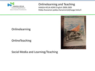 Onlinelearning and Teaching HAAGA-HELIA AOKK English 2008-2009 Pekka Ihanainen pekka.ihanainen(at)haaga-helia.fi Onlinelearning OnlineTeaching Social Media and Learning/Teaching 