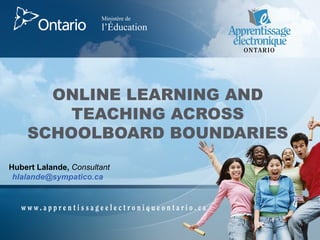 ONLINE LEARNING AND TEACHING ACROSS SCHOOLBOARD BOUNDARIES Hubert Lalande,  Consultant [email_address]   