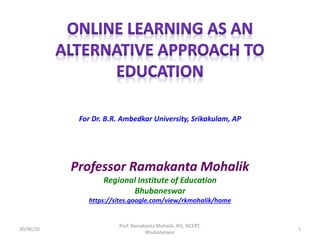 For Dr. B.R. Ambedkar University, Srikakulam, AP
Professor Ramakanta Mohalik
Regional Institute of Education
Bhubaneswar
https://sites.google.com/view/rkmohalik/home
30/06/20
Prof. Ramakanta Mohalik, RIE, NCERT,
Bhubaneswar
1
 