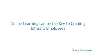 Online Learning can be the Key to Creating
Efficient Employees
© WordChapter.com
 