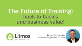 The Future of Training: 
back to basics
and business value!
Brent Schlenker
Chief Learning Officer at Litmos
 