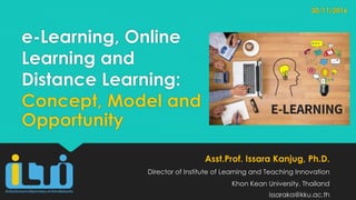 e-Learning, Online
Learning and
Distance Learning:
Concept, Model and
Opportunity
Asst.Prof. Issara Kanjug, Ph.D.
Director of Institute of Learning and Teaching Innovation
Khon Kean University, Thailand
issaraka@kku.ac.th
30/11/2016
 
