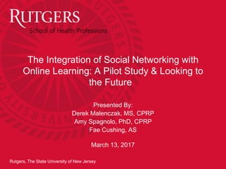 Rutgers, The State University of New Jersey
The Integration of Social Networking with
Online Learning: A Pilot Study & Looking to
the Future
Presented By:
Derek Malenczak, MS, CPRP
Amy Spagnolo, PhD, CPRP
Fae Cushing, AS
March 13, 2017
 