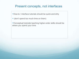 Present concepts, not interfaces

How-to / interface tutorials should be quick-and-dirty

 (don’t spend too much time on them)

Conceptual tutorials teaching higher-order skills should be
where you spend your time
 
