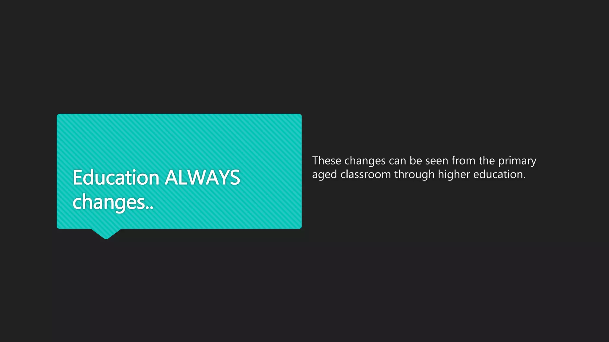 Education ALWAYS
changes..
These changes can be seen from the primary
aged classroom through higher education.
 