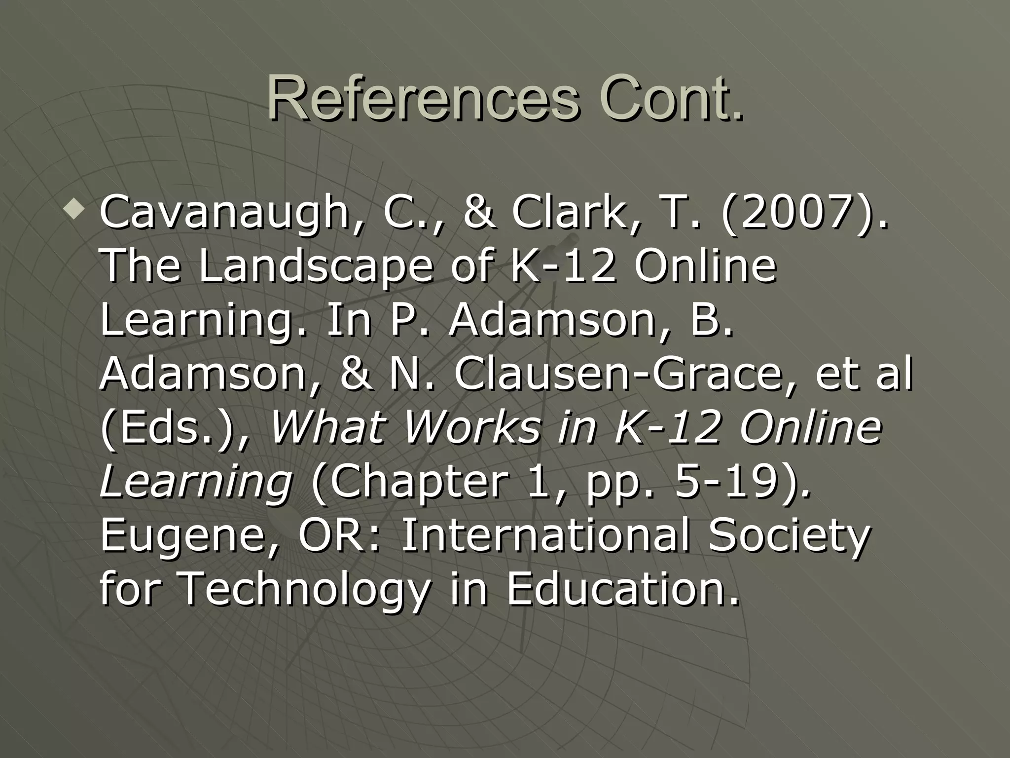 References Cont. Cavanaugh, C., & Clark, T. (2007). The Landscape of K-12 Online Learning. In P. Adamson, B. Adamson, & N. Clausen-Grace, et al (Eds.),  What Works in K-12 Online Learning  (Chapter 1, pp. 5-19) .  Eugene, OR: International Society for Technology in Education.  