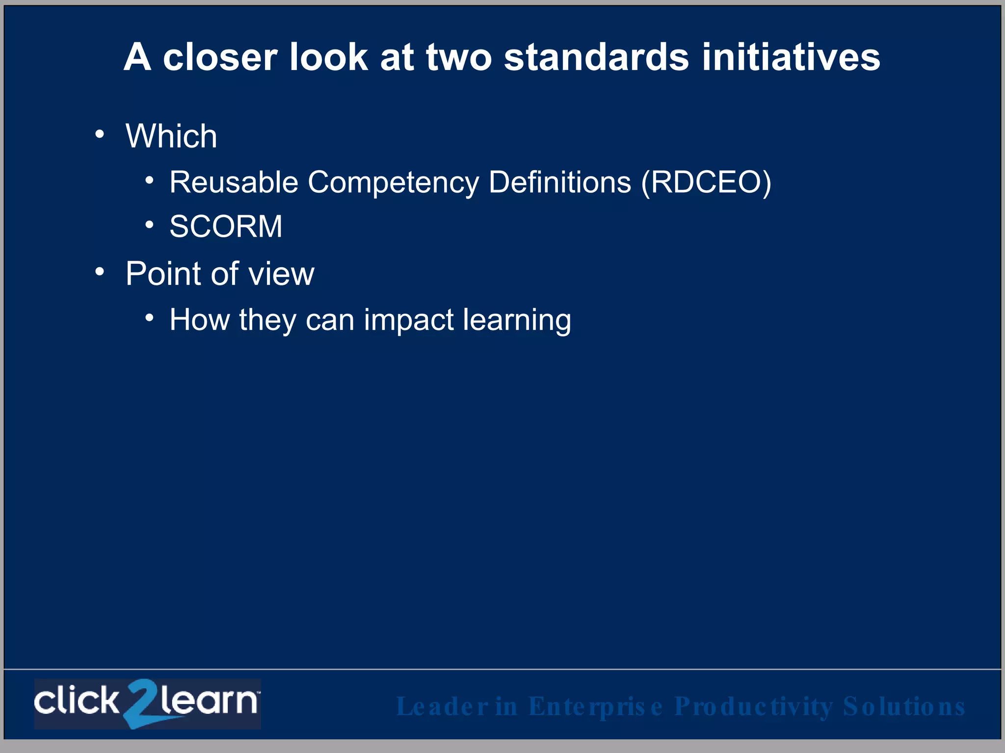 A closer look at two standards initiatives Which Reusable Competency Definitions (RDCEO) SCORM Point of view How they can impact learning 