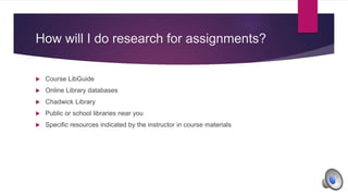 How will I do research for assignments?
 Course LibGuide
 Online Library databases
 Chadwick Library
 Public or school libraries near you
 Specific resources indicated by the instructor in course materials
 