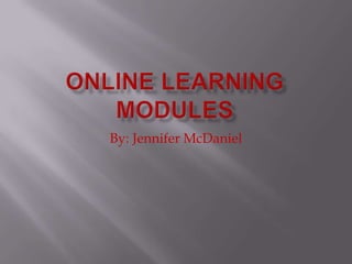 Online Learning Modules By: Jennifer McDaniel 