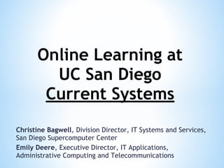 Christine Bagwell, Division Director, IT Systems and Services,
San Diego Supercomputer Center
Emily Deere, Executive Director, IT Applications,
Administrative Computing and Telecommunications
Online Learning at
UC San Diego
Current Systems
 