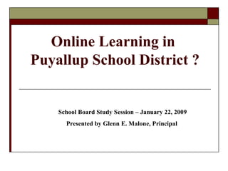 Online Learning in  Puyallup School District ? School Board Study Session – January 22, 2009 Presented by Glenn E. Malone, Principal  
