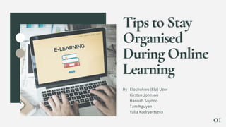 Tips to StayTips to Stay
OrganisedOrganised
During OnlineDuring Online
LearningLearning
By Elochukwu (Elo) Uzor
Kirsten Johnson
Hannah Sayono
Tam Nguyen
Yulia Kudryavtseva
01
 