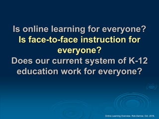 Online Learning Overview. Rob Darrow. Oct. 2016.
Is online learning for everyone?
Is face-to-face instruction for
everyone?
Does our current system of K-12
education work for everyone?
 