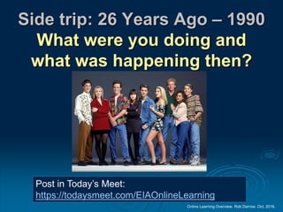 Online Learning Overview. Rob Darrow. Oct. 2016.
Side trip: 26 Years Ago – 1990
What were you doing and
what was happening then?
Post in Today’s Meet:
https://todaysmeet.com/EIAOnlineLearning
 