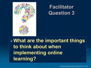Online Learning Overview. Rob Darrow. Oct. 2016.
Facilitator
Question 3
What are the important things
to think about when
implementing online
learning?
 