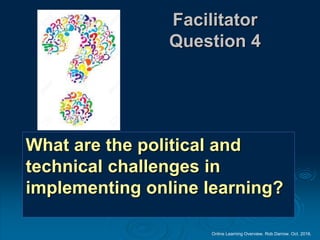 Online Learning Overview. Rob Darrow. Oct. 2016.
Facilitator
Question 4
What are the political and
technical challenges in
implementing online learning?
 