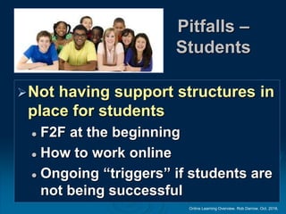 Online Learning Overview. Rob Darrow. Oct. 2016.
Pitfalls –
Students
Not having support structures in
place for students
 F2F at the beginning
 How to work online
 Ongoing “triggers” if students are
not being successful
 