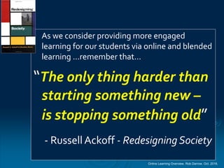 Online Learning Overview. Rob Darrow. Oct. 2016.
As we consider providing more engaged
learning for our students via online and blended
learning …remember that…
“The only thing harder than
starting something new –
is stopping something old”
- Russell Ackoff - Redesigning Society
 