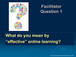 Online Learning Overview. Rob Darrow. Oct. 2016.
Facilitator
Question 1
What do you mean by
“effective” online learning?
 