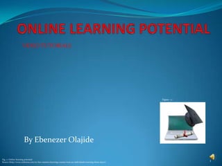 VIDEO TUTORIALS




                                                                                                             Figure 1.1




                      By Ebenezer Olajide

Fig. 1.1 Online learning potential
Source (http://www.szikness.com/on-line-masters-learning-courses-loan-an-individuals-learning-these-days/)                1
 