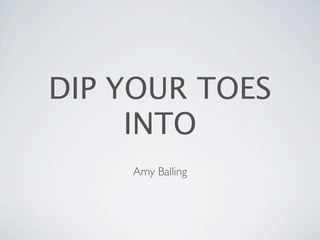 DIP YOUR TOES
     INTO
    Amy Balling
 