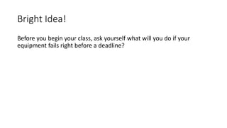 Bright Idea!
Before you begin your class, ask yourself what will you do if your
equipment fails right before a deadline?
 